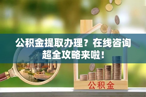 叙永公积金提取办理？在线咨询超全攻略来啦！