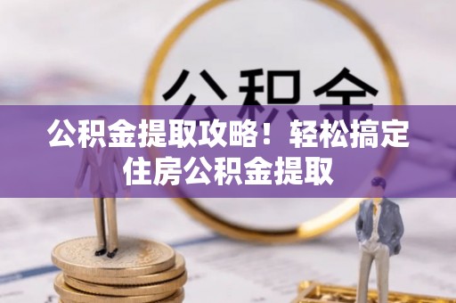 叙永公积金提取攻略！轻松搞定住房公积金提取