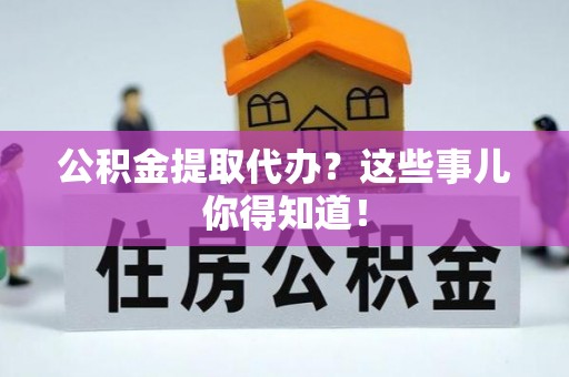 叙永公积金提取代办？这些事儿你得知道！