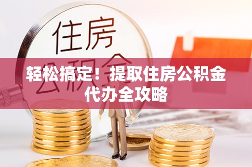 叙永轻松搞定！提取住房公积金代办全攻略