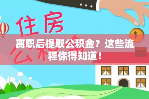 叙永离职后提取公积金？这些流程你得知道！