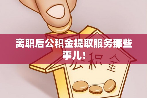 叙永离职后公积金提取服务那些事儿！