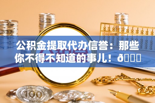 叙永公积金提取代办信誉：那些你不得不知道的事儿！😎