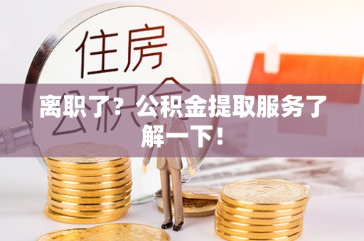 叙永离职了？公积金提取服务了解一下！
