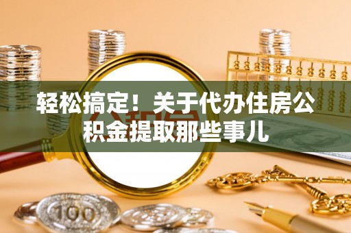叙永轻松搞定！关于代办住房公积金提取那些事儿