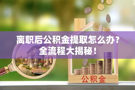 叙永离职后公积金提取怎么办？全流程大揭秘！