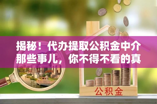 叙永揭秘！代办提取公积金中介那些事儿，你不得不看的真相