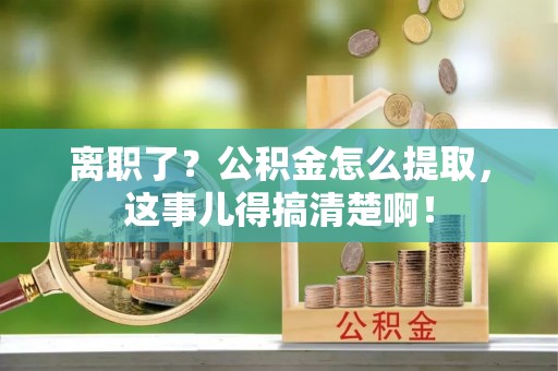 叙永离职了？公积金怎么提取，这事儿得搞清楚啊！