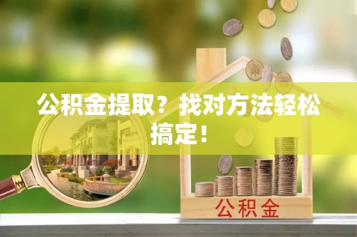叙永公积金提取？找对方法轻松搞定！
