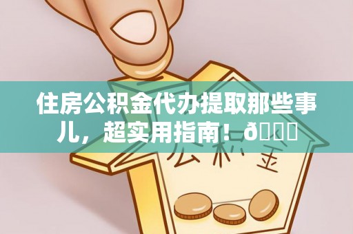 叙永住房公积金代办提取那些事儿，超实用指南！😎