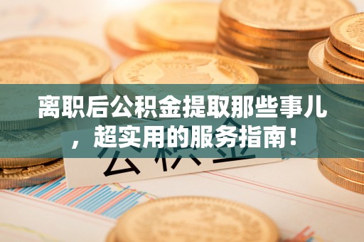叙永离职后公积金提取那些事儿，超实用的服务指南！