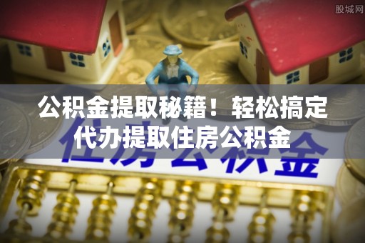 叙永公积金提取秘籍！轻松搞定代办提取住房公积金