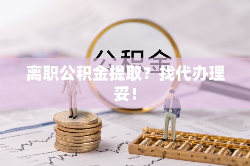 叙永离职公积金提取？找代办理妥！
