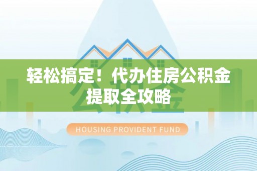 叙永轻松搞定！代办住房公积金提取全攻略