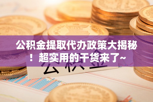 叙永公积金提取代办政策大揭秘！超实用的干货来了~