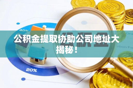 叙永公积金提取协助公司地址大揭秘！