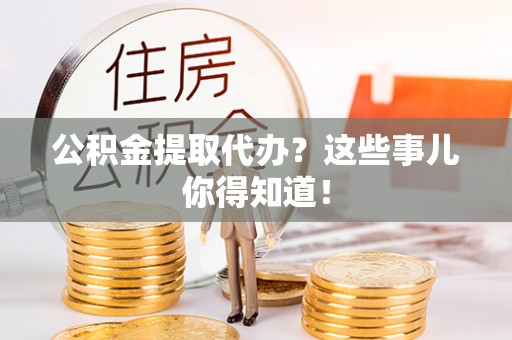 叙永公积金提取代办？这些事儿你得知道！