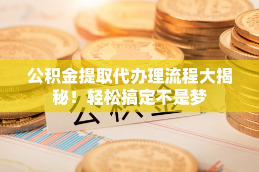 叙永公积金提取代办理流程大揭秘！轻松搞定不是梦