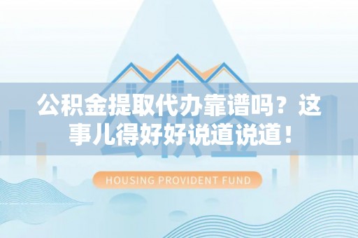 叙永公积金提取代办靠谱吗？这事儿得好好说道说道！