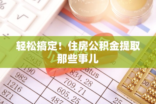 叙永轻松搞定！住房公积金提取那些事儿