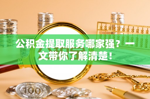 叙永公积金提取服务哪家强？一文带你了解清楚！