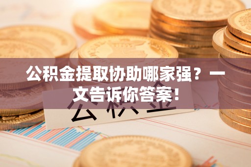 叙永公积金提取协助哪家强？一文告诉你答案！