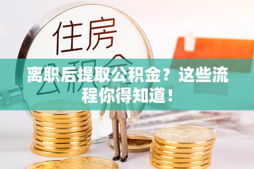 叙永离职后提取公积金？这些流程你得知道！