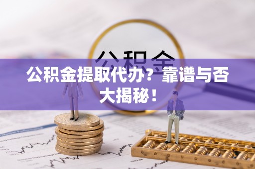 叙永公积金提取代办？靠谱与否大揭秘！