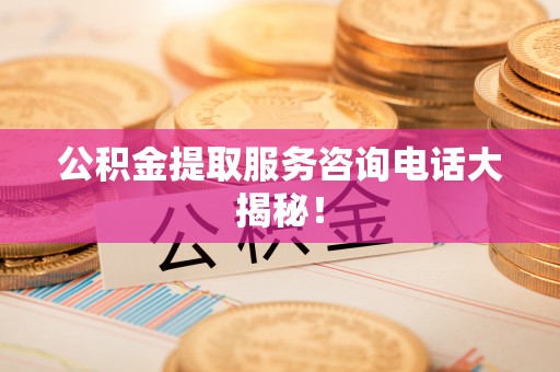 叙永公积金提取服务咨询电话大揭秘！
