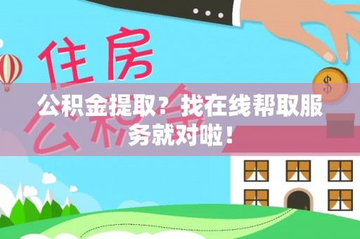 叙永公积金提取？找在线帮取服务就对啦！