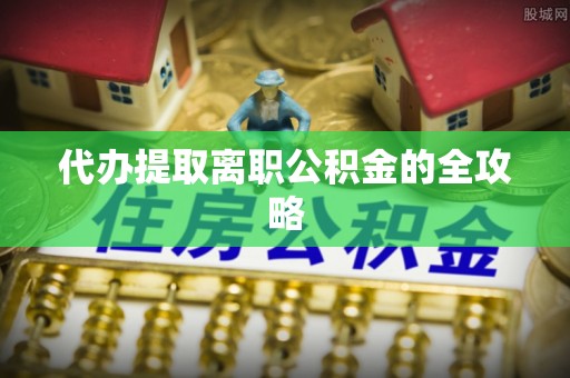 叙永代办提取离职公积金的全攻略