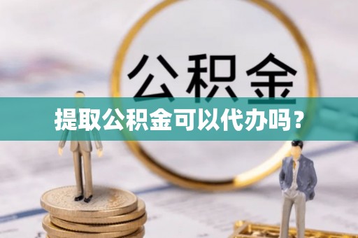 叙永提取公积金可以代办吗？