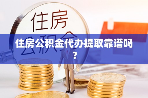叙永住房公积金代办提取靠谱吗？