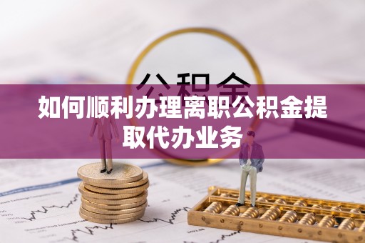 叙永如何顺利办理离职公积金提取代办业务