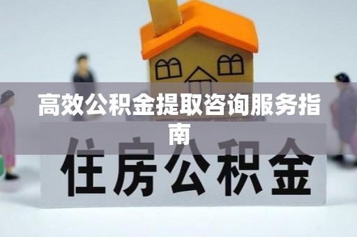 叙永高效公积金提取咨询服务指南